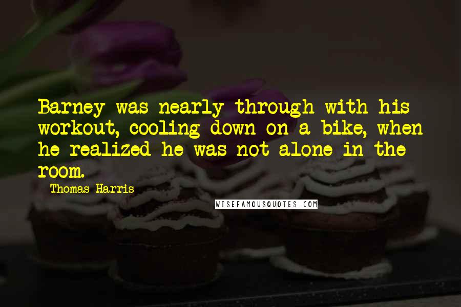 Thomas Harris Quotes: Barney was nearly through with his workout, cooling down on a bike, when he realized he was not alone in the room.