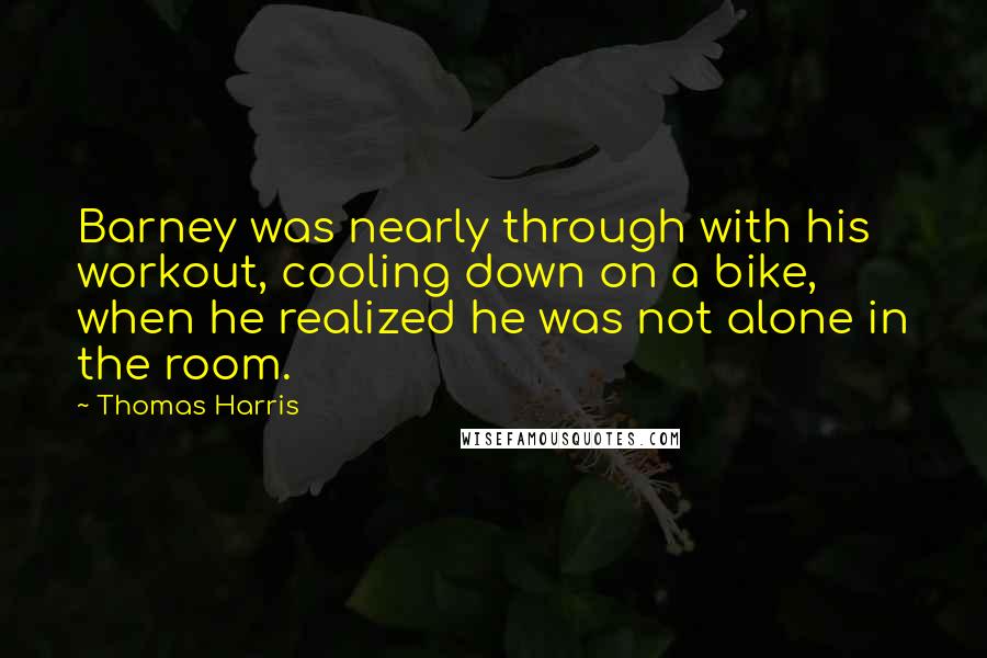 Thomas Harris Quotes: Barney was nearly through with his workout, cooling down on a bike, when he realized he was not alone in the room.