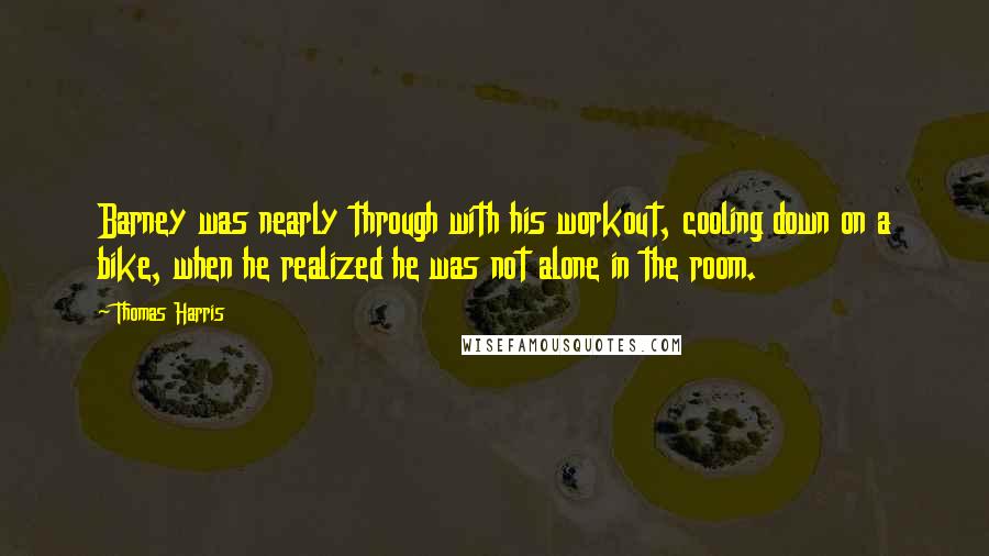 Thomas Harris Quotes: Barney was nearly through with his workout, cooling down on a bike, when he realized he was not alone in the room.