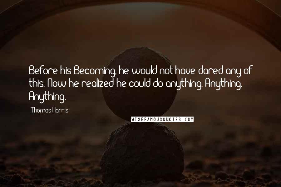 Thomas Harris Quotes: Before his Becoming, he would not have dared any of this. Now he realized he could do anything. Anything. Anything.