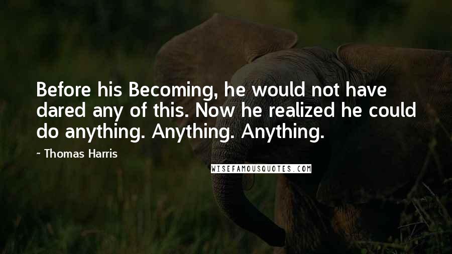 Thomas Harris Quotes: Before his Becoming, he would not have dared any of this. Now he realized he could do anything. Anything. Anything.