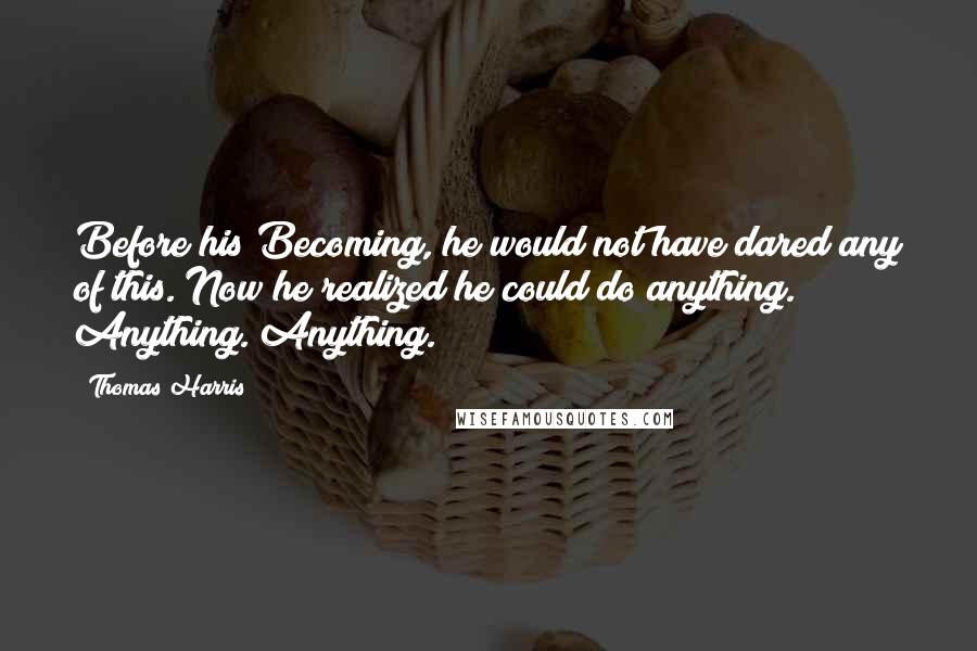 Thomas Harris Quotes: Before his Becoming, he would not have dared any of this. Now he realized he could do anything. Anything. Anything.