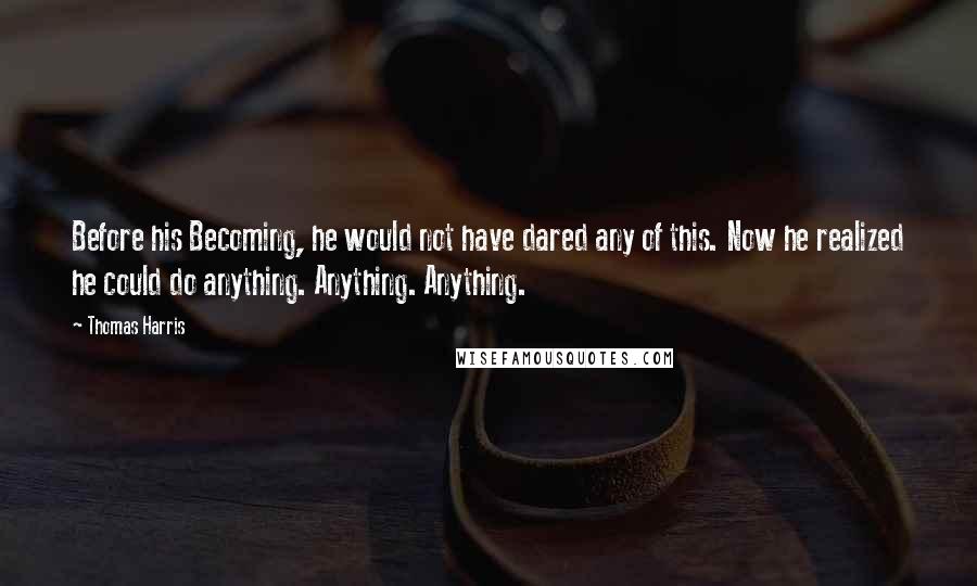 Thomas Harris Quotes: Before his Becoming, he would not have dared any of this. Now he realized he could do anything. Anything. Anything.