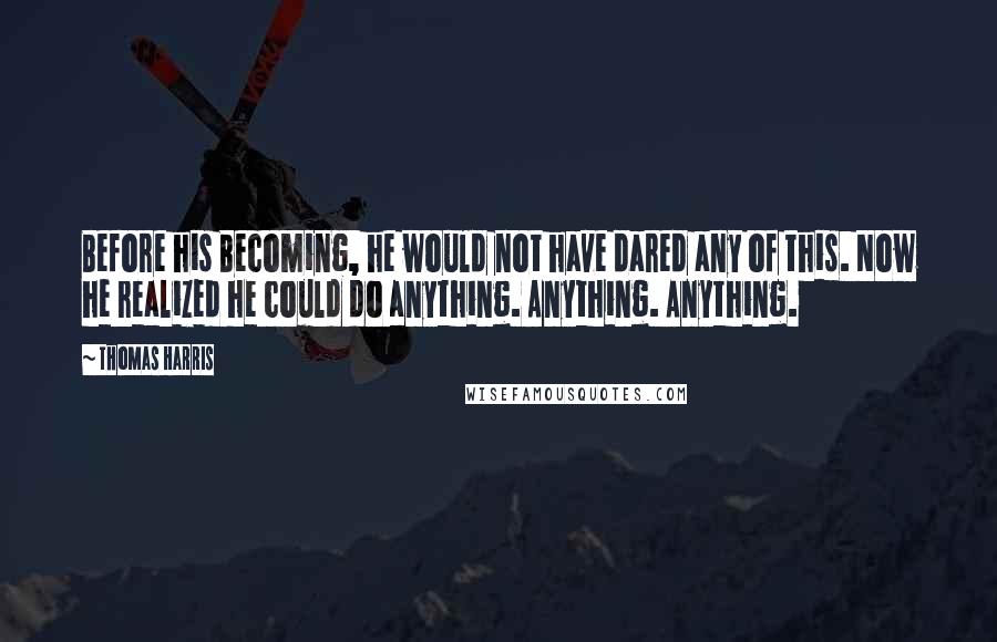 Thomas Harris Quotes: Before his Becoming, he would not have dared any of this. Now he realized he could do anything. Anything. Anything.