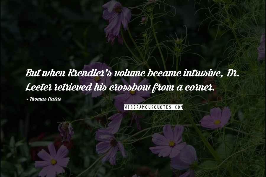 Thomas Harris Quotes: But when Krendler's volume became intrusive, Dr. Lecter retrieved his crossbow from a corner.