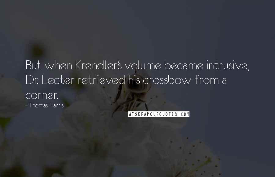 Thomas Harris Quotes: But when Krendler's volume became intrusive, Dr. Lecter retrieved his crossbow from a corner.