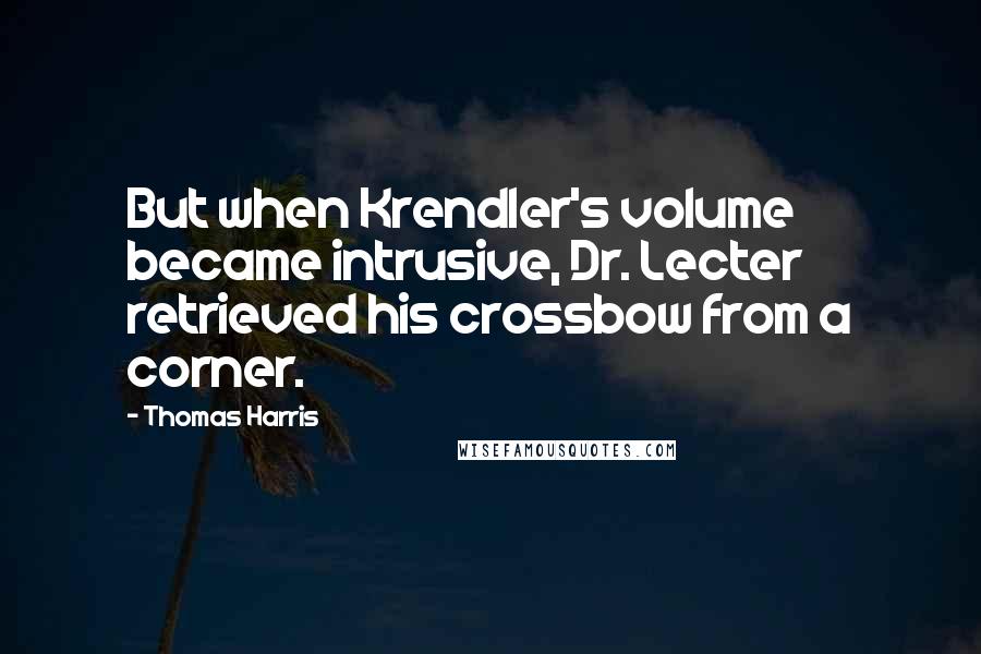 Thomas Harris Quotes: But when Krendler's volume became intrusive, Dr. Lecter retrieved his crossbow from a corner.