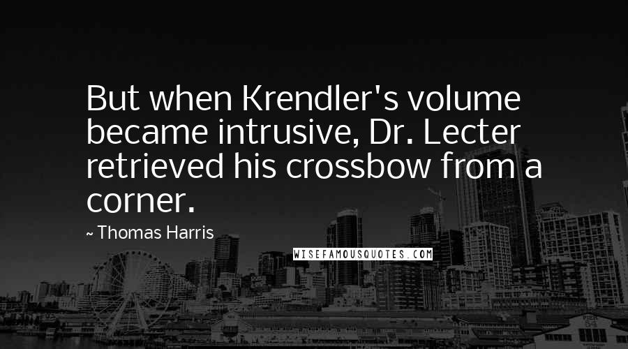 Thomas Harris Quotes: But when Krendler's volume became intrusive, Dr. Lecter retrieved his crossbow from a corner.
