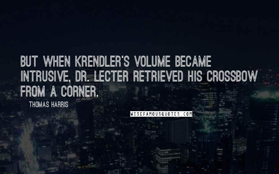 Thomas Harris Quotes: But when Krendler's volume became intrusive, Dr. Lecter retrieved his crossbow from a corner.