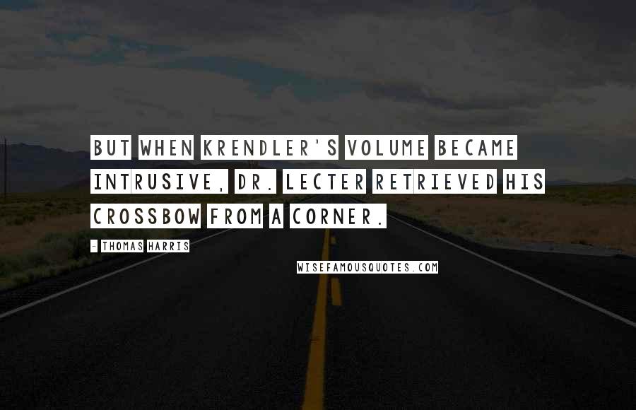 Thomas Harris Quotes: But when Krendler's volume became intrusive, Dr. Lecter retrieved his crossbow from a corner.