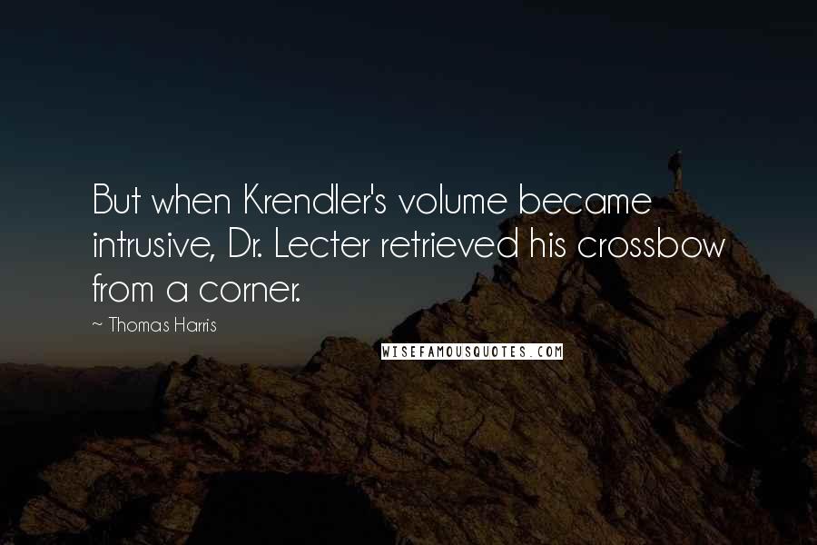 Thomas Harris Quotes: But when Krendler's volume became intrusive, Dr. Lecter retrieved his crossbow from a corner.