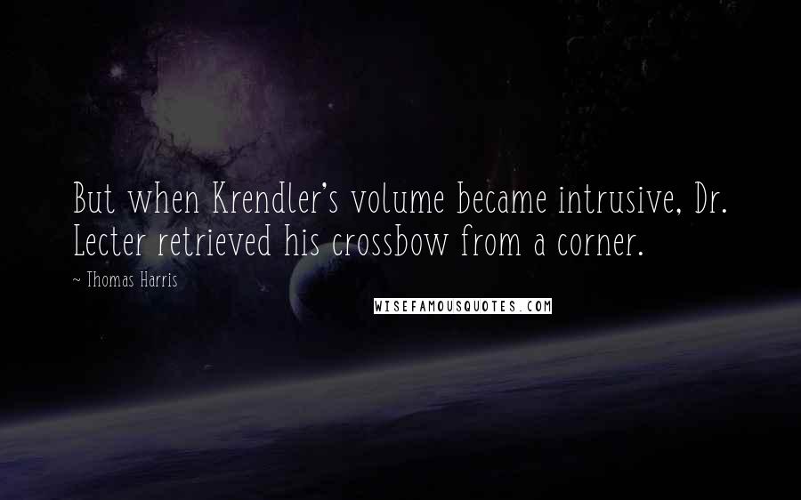 Thomas Harris Quotes: But when Krendler's volume became intrusive, Dr. Lecter retrieved his crossbow from a corner.