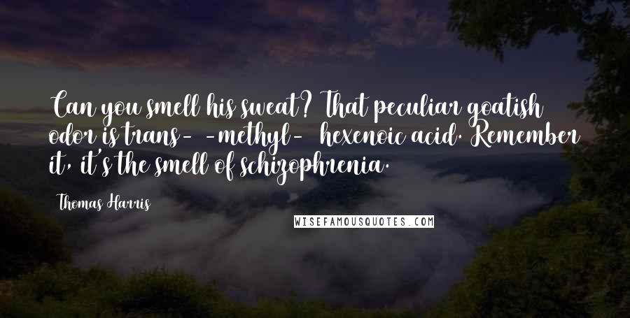 Thomas Harris Quotes: Can you smell his sweat? That peculiar goatish odor is trans-3-methyl-2 hexenoic acid. Remember it, it's the smell of schizophrenia.
