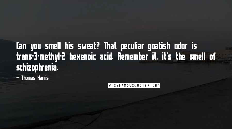 Thomas Harris Quotes: Can you smell his sweat? That peculiar goatish odor is trans-3-methyl-2 hexenoic acid. Remember it, it's the smell of schizophrenia.