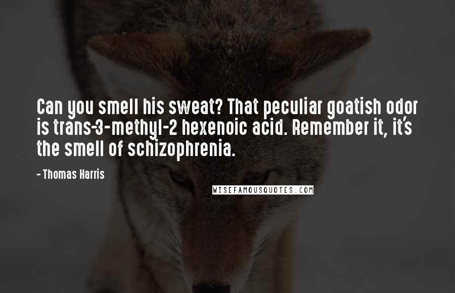 Thomas Harris Quotes: Can you smell his sweat? That peculiar goatish odor is trans-3-methyl-2 hexenoic acid. Remember it, it's the smell of schizophrenia.