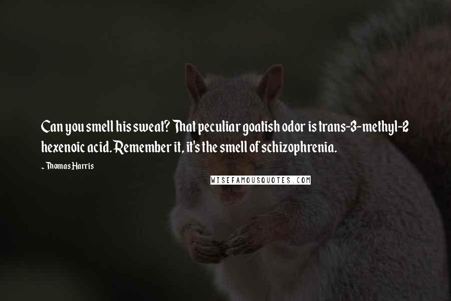 Thomas Harris Quotes: Can you smell his sweat? That peculiar goatish odor is trans-3-methyl-2 hexenoic acid. Remember it, it's the smell of schizophrenia.