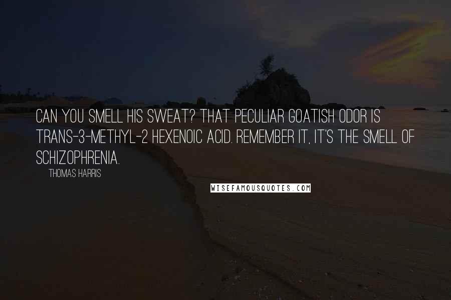 Thomas Harris Quotes: Can you smell his sweat? That peculiar goatish odor is trans-3-methyl-2 hexenoic acid. Remember it, it's the smell of schizophrenia.