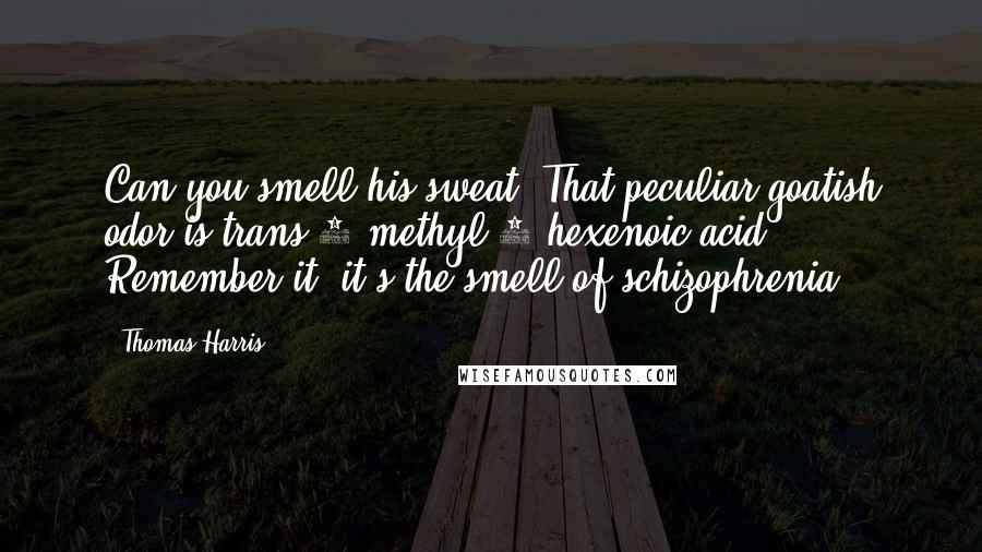 Thomas Harris Quotes: Can you smell his sweat? That peculiar goatish odor is trans-3-methyl-2 hexenoic acid. Remember it, it's the smell of schizophrenia.