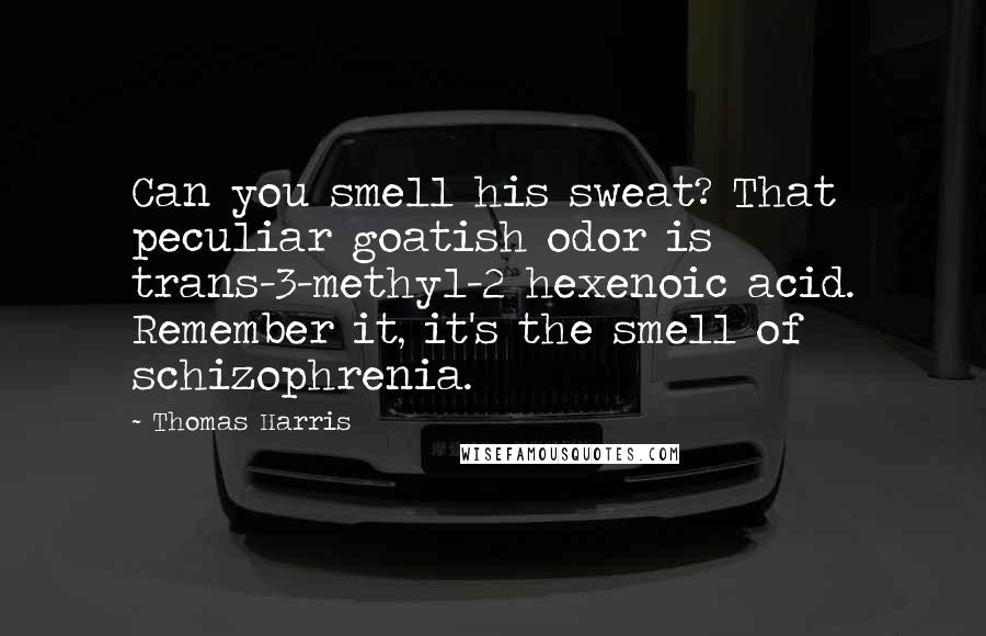 Thomas Harris Quotes: Can you smell his sweat? That peculiar goatish odor is trans-3-methyl-2 hexenoic acid. Remember it, it's the smell of schizophrenia.