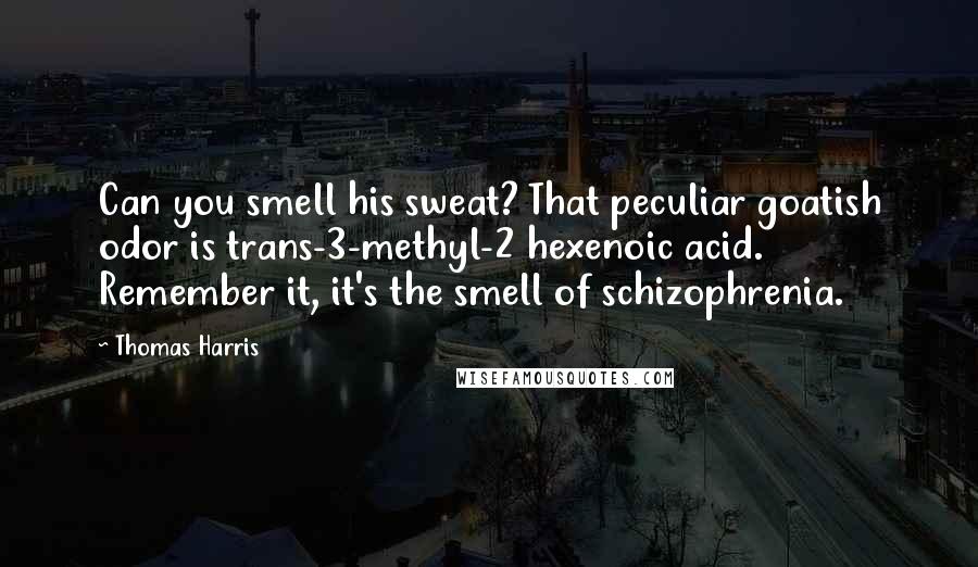 Thomas Harris Quotes: Can you smell his sweat? That peculiar goatish odor is trans-3-methyl-2 hexenoic acid. Remember it, it's the smell of schizophrenia.