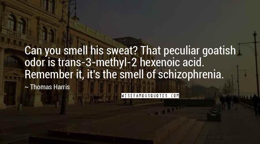 Thomas Harris Quotes: Can you smell his sweat? That peculiar goatish odor is trans-3-methyl-2 hexenoic acid. Remember it, it's the smell of schizophrenia.