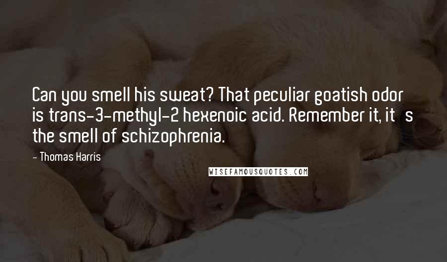 Thomas Harris Quotes: Can you smell his sweat? That peculiar goatish odor is trans-3-methyl-2 hexenoic acid. Remember it, it's the smell of schizophrenia.