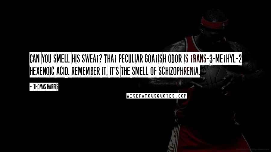 Thomas Harris Quotes: Can you smell his sweat? That peculiar goatish odor is trans-3-methyl-2 hexenoic acid. Remember it, it's the smell of schizophrenia.