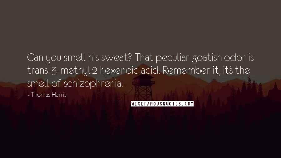 Thomas Harris Quotes: Can you smell his sweat? That peculiar goatish odor is trans-3-methyl-2 hexenoic acid. Remember it, it's the smell of schizophrenia.