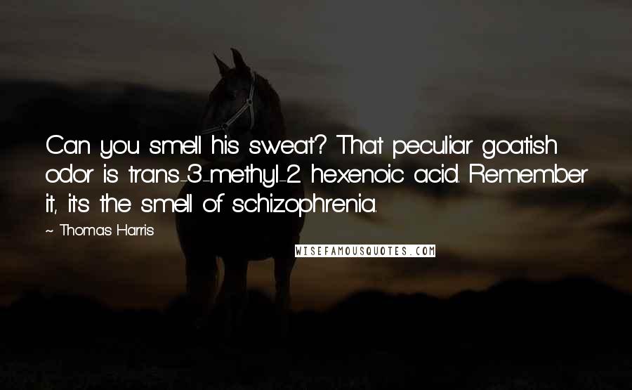 Thomas Harris Quotes: Can you smell his sweat? That peculiar goatish odor is trans-3-methyl-2 hexenoic acid. Remember it, it's the smell of schizophrenia.