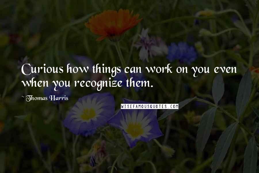 Thomas Harris Quotes: Curious how things can work on you even when you recognize them.