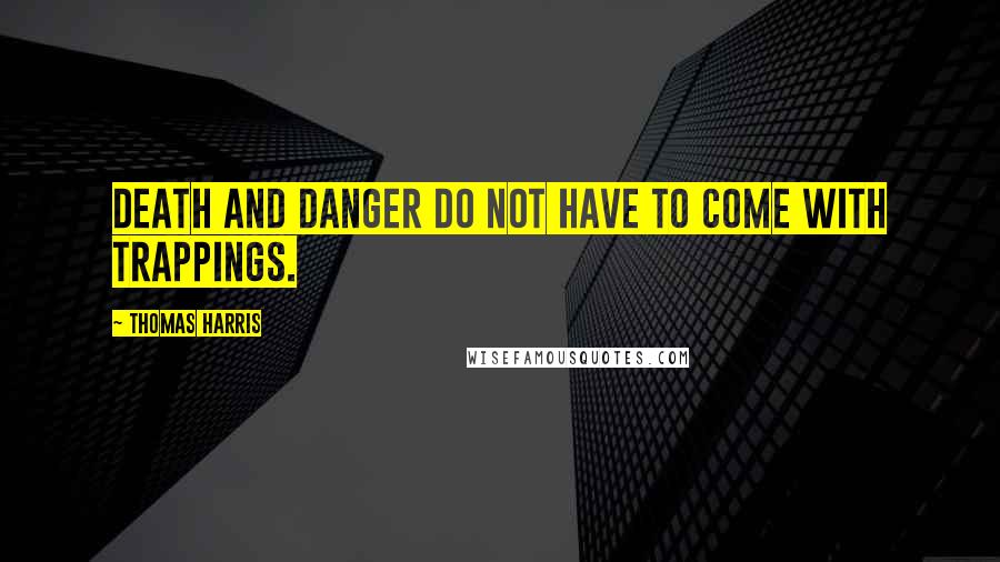 Thomas Harris Quotes: Death and danger do not have to come with trappings.