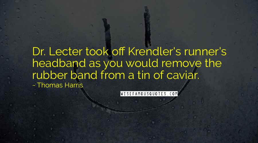 Thomas Harris Quotes: Dr. Lecter took off Krendler's runner's headband as you would remove the rubber band from a tin of caviar.