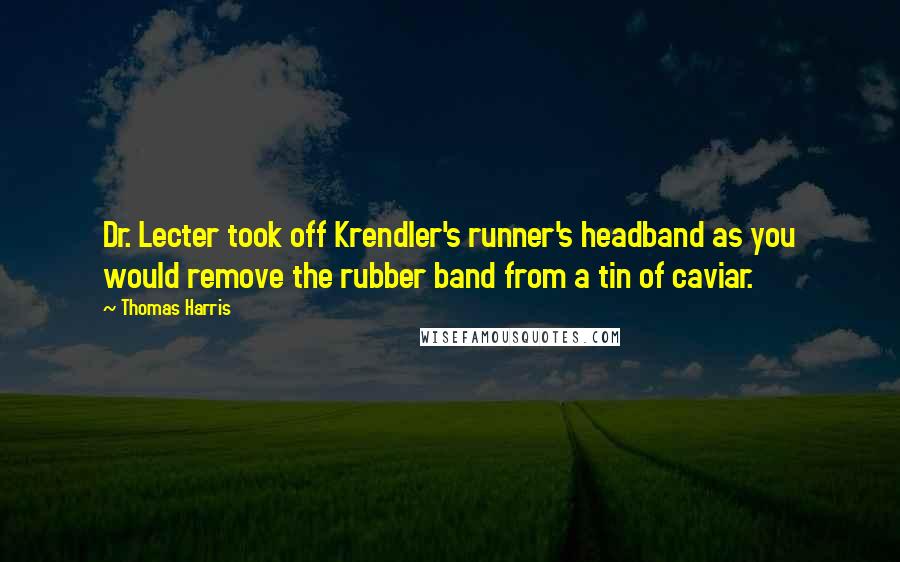 Thomas Harris Quotes: Dr. Lecter took off Krendler's runner's headband as you would remove the rubber band from a tin of caviar.