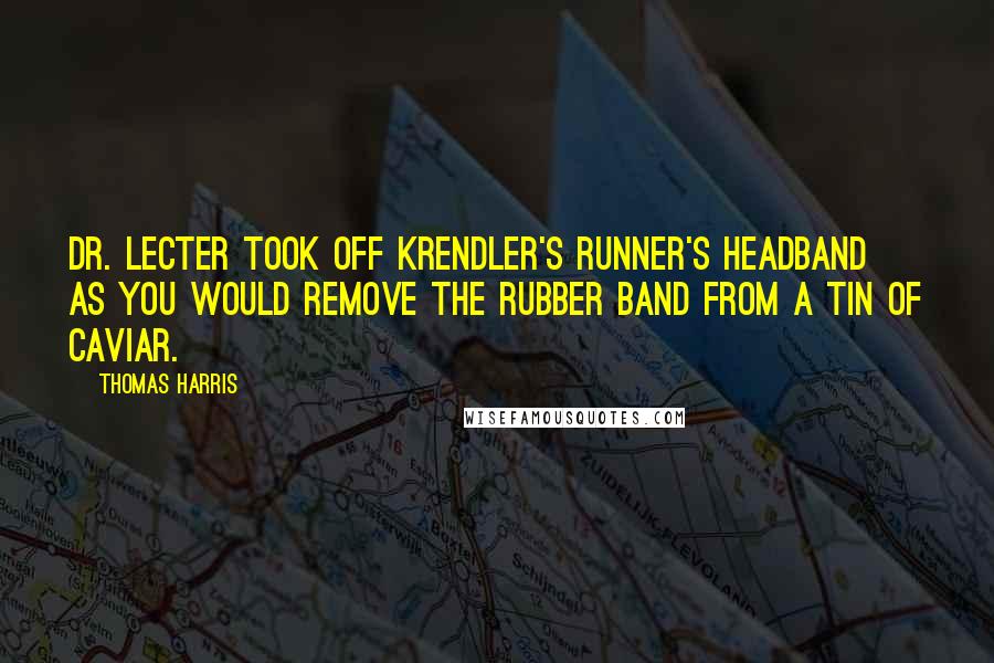 Thomas Harris Quotes: Dr. Lecter took off Krendler's runner's headband as you would remove the rubber band from a tin of caviar.