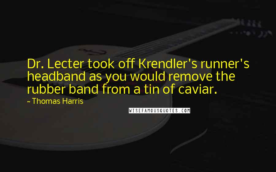 Thomas Harris Quotes: Dr. Lecter took off Krendler's runner's headband as you would remove the rubber band from a tin of caviar.