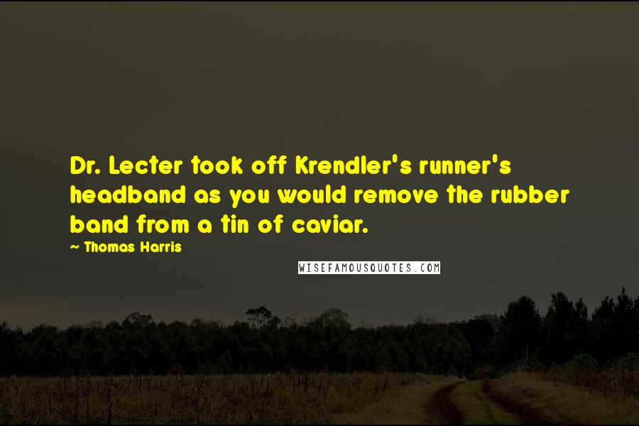 Thomas Harris Quotes: Dr. Lecter took off Krendler's runner's headband as you would remove the rubber band from a tin of caviar.