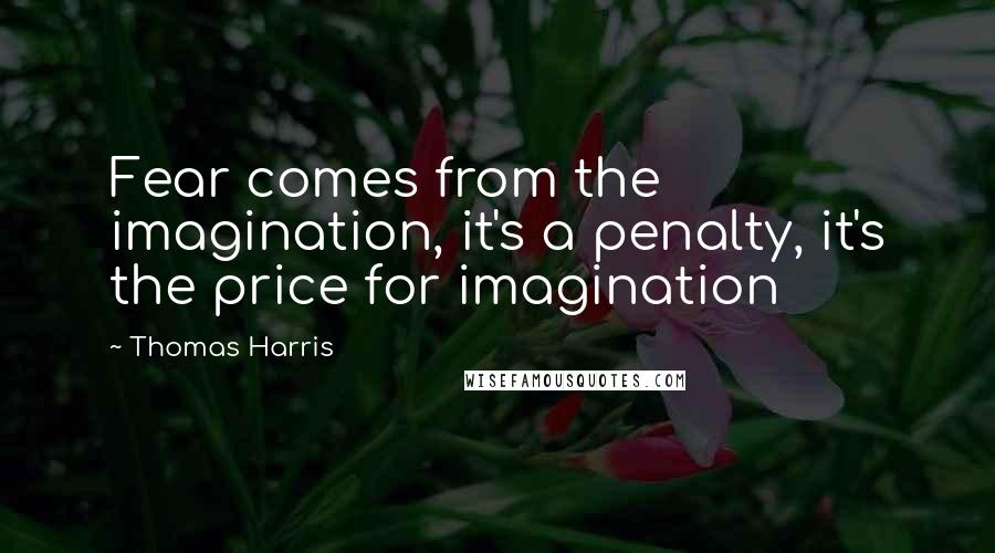Thomas Harris Quotes: Fear comes from the imagination, it's a penalty, it's the price for imagination