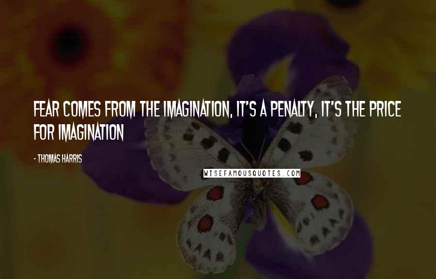 Thomas Harris Quotes: Fear comes from the imagination, it's a penalty, it's the price for imagination