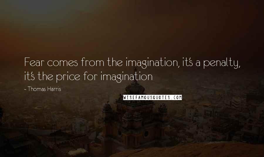 Thomas Harris Quotes: Fear comes from the imagination, it's a penalty, it's the price for imagination