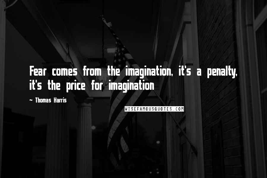 Thomas Harris Quotes: Fear comes from the imagination, it's a penalty, it's the price for imagination