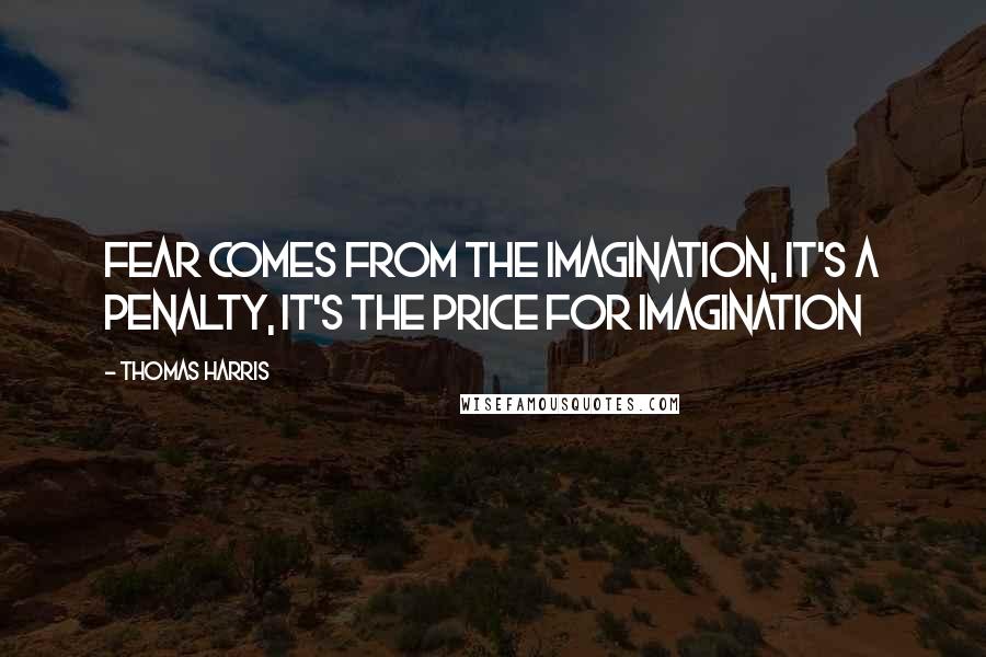 Thomas Harris Quotes: Fear comes from the imagination, it's a penalty, it's the price for imagination