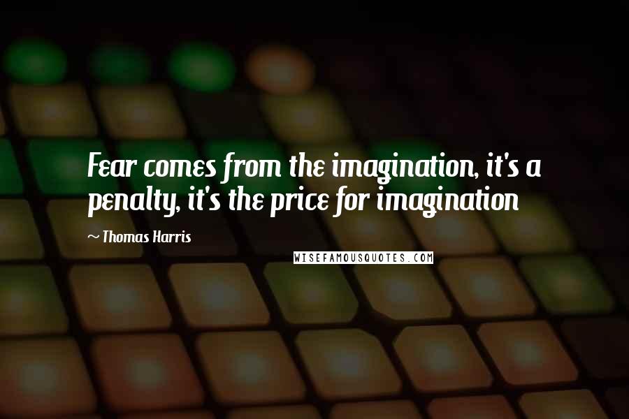 Thomas Harris Quotes: Fear comes from the imagination, it's a penalty, it's the price for imagination