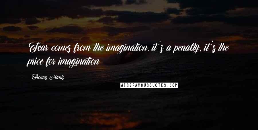 Thomas Harris Quotes: Fear comes from the imagination, it's a penalty, it's the price for imagination