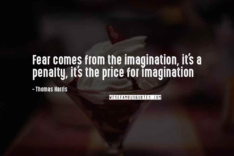 Thomas Harris Quotes: Fear comes from the imagination, it's a penalty, it's the price for imagination