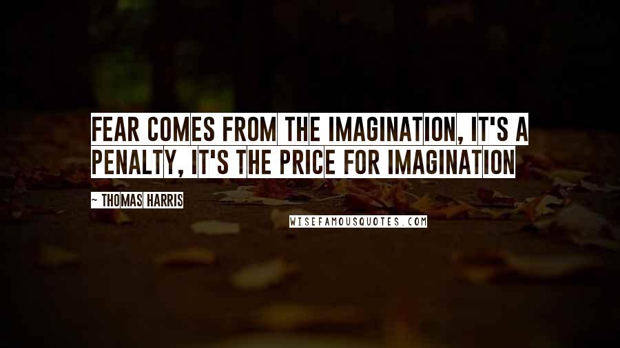 Thomas Harris Quotes: Fear comes from the imagination, it's a penalty, it's the price for imagination