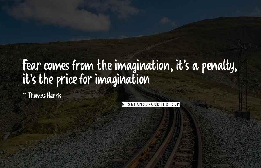 Thomas Harris Quotes: Fear comes from the imagination, it's a penalty, it's the price for imagination