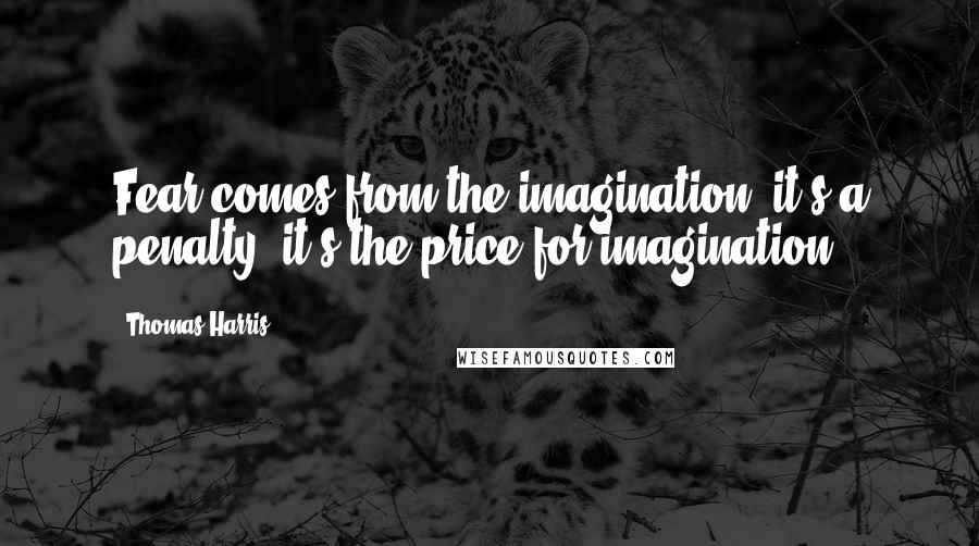 Thomas Harris Quotes: Fear comes from the imagination, it's a penalty, it's the price for imagination