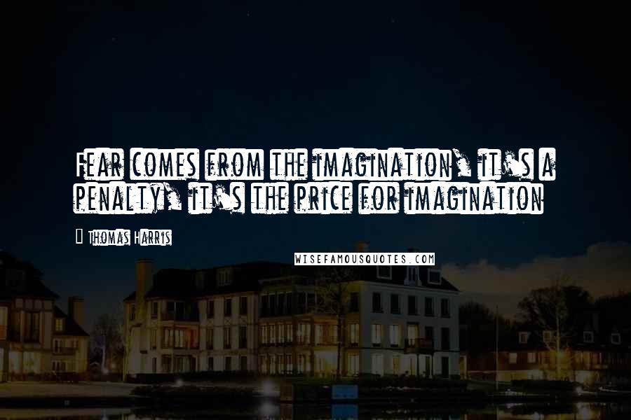 Thomas Harris Quotes: Fear comes from the imagination, it's a penalty, it's the price for imagination
