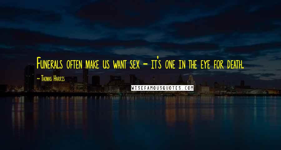 Thomas Harris Quotes: Funerals often make us want sex - it's one in the eye for death.