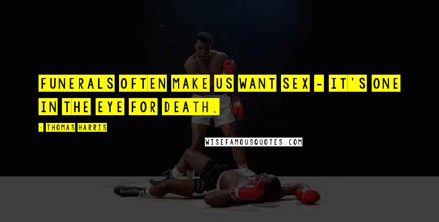 Thomas Harris Quotes: Funerals often make us want sex - it's one in the eye for death.